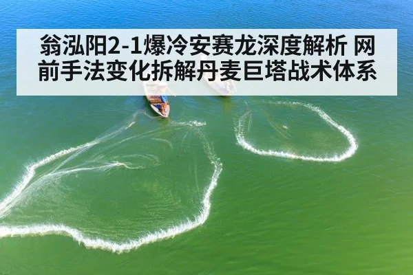 翁泓阳2-1爆冷安赛龙深度解析 网前手法变化拆解丹麦巨塔战术体系