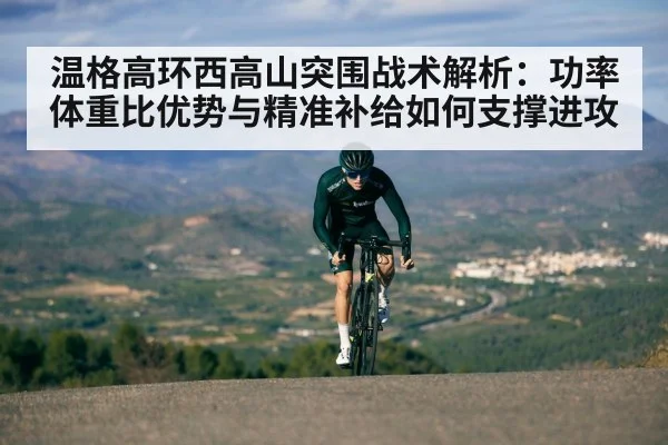温格高环西高山突围战术解析：功率体重比优势与精准补给如何支撑进攻