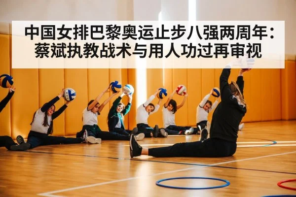 中国女排巴黎奥运止步八强两周年：蔡斌执教战术与用人功过再审视