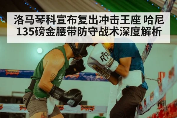 洛马琴科宣布复出冲击王座 哈尼135磅金腰带防守战术深度解析