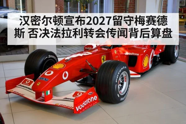 汉密尔顿宣布2027留守梅赛德斯 否决法拉利转会传闻背后算盘