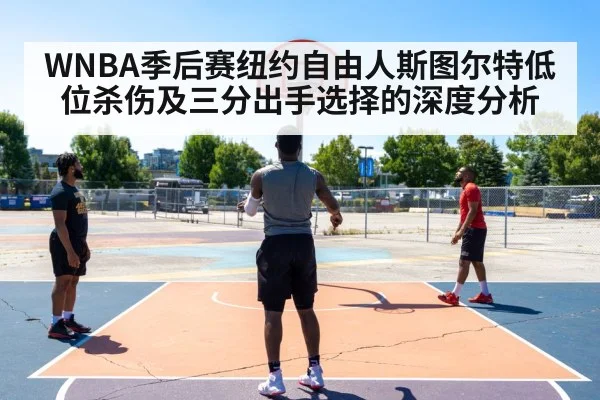 WNBA季后赛纽约自由人斯图尔特低位杀伤及三分出手选择的深度分析